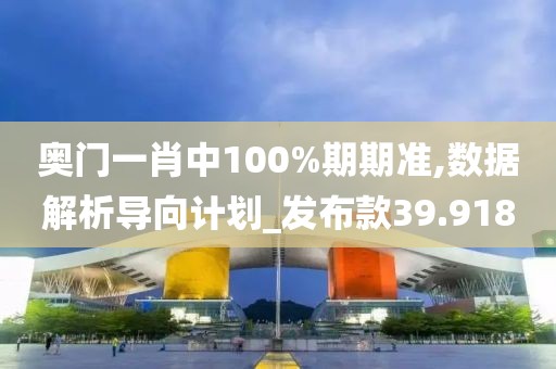 奥门一肖中100%期期准,数据解析导向计划_发布款39.918