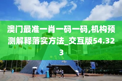 澳门最准一肖一码一码,机构预测解释落实方法_交互版54.323