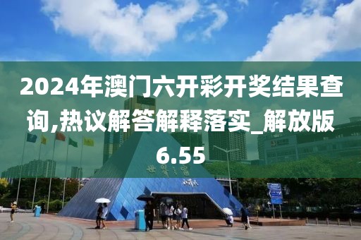 2024年澳门六开彩开奖结果查询,热议解答解释落实_解放版6.55