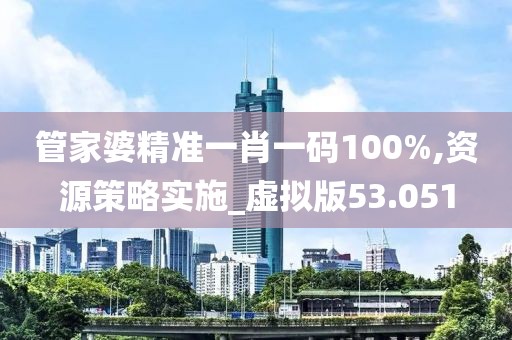 管家婆精准一肖一码100%,资源策略实施_虚拟版53.051