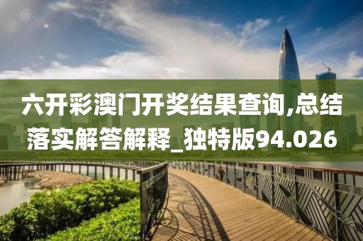 六开彩澳门开奖结果查询,总结落实解答解释_独特版94.026