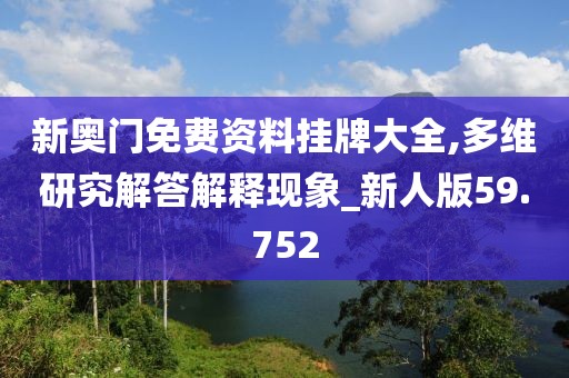 新奥门免费资料挂牌大全,多维研究解答解释现象_新人版59.752