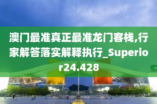 澳门最准真正最准龙门客栈,行家解答落实解释执行_Superior24.428