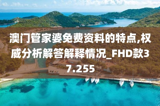 澳门管家婆免费资料的特点,权威分析解答解释情况_FHD款37.255