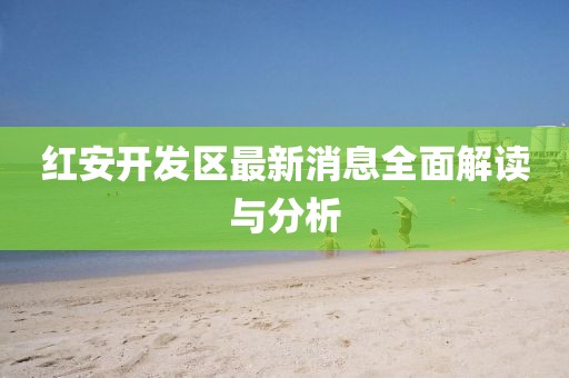 红安开发区最新消息全面解读与分析