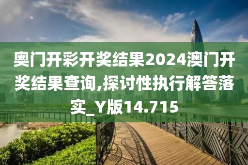 奥门开彩开奖结果2024澳门开奖结果查询,探讨性执行解答落实_Y版14.715