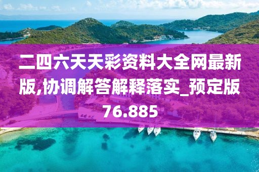 二四六天天彩资料大全网最新版,协调解答解释落实_预定版76.885