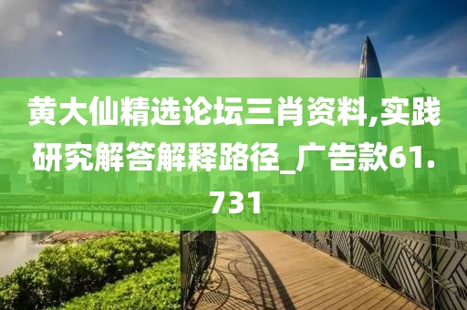 黄大仙精选论坛三肖资料,实践研究解答解释路径_广告款61.731