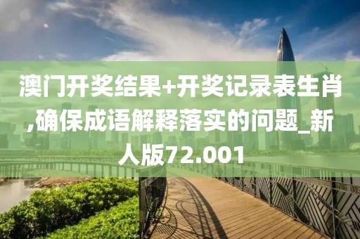 澳门开奖结果+开奖记录表生肖,确保成语解释落实的问题_新人版72.001