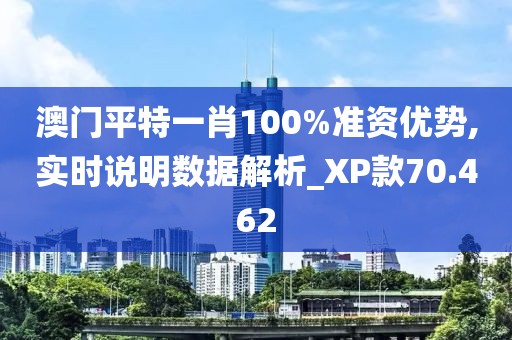 澳门平特一肖100%准资优势,实时说明数据解析_XP款70.462