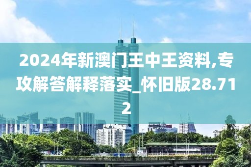 2024年新澳门王中王资料,专攻解答解释落实_怀旧版28.712