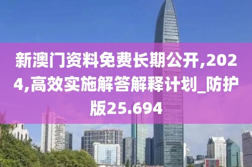 新澳门资料免费长期公开,2024,高效实施解答解释计划_防护版25.694