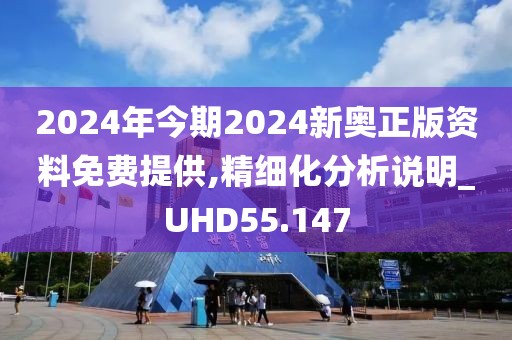 2024年今期2024新奥正版资料免费提供,精细化分析说明_UHD55.147