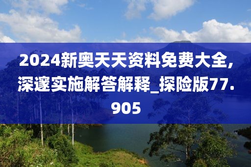 2024新奥天天资料免费大全,深邃实施解答解释_探险版77.905