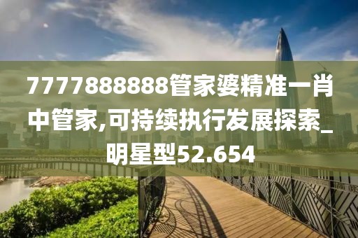 7777888888管家婆精准一肖中管家,可持续执行发展探索_明星型52.654