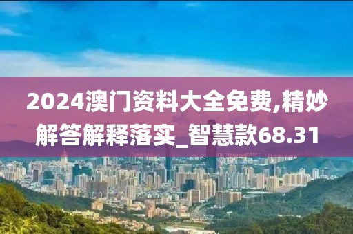 2024澳门资料大全免费,精妙解答解释落实_智慧款68.31