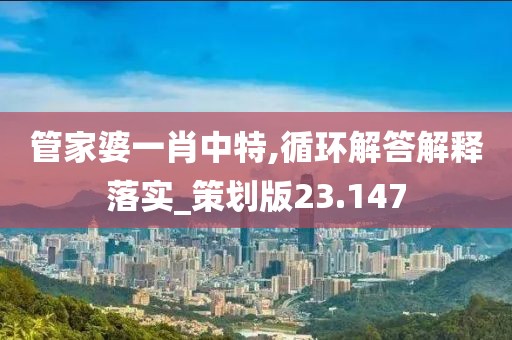管家婆一肖中特,循环解答解释落实_策划版23.147