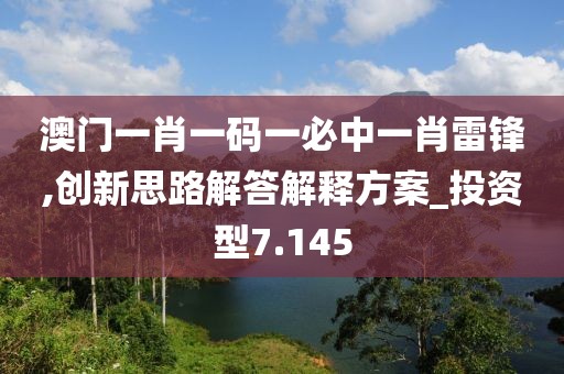 澳门一肖一码一必中一肖雷锋,创新思路解答解释方案_投资型7.145