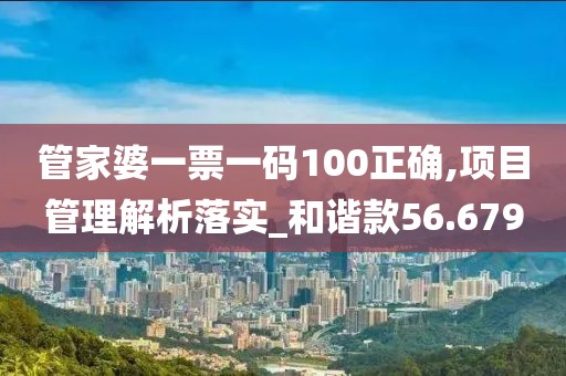 管家婆一票一码100正确,项目管理解析落实_和谐款56.679