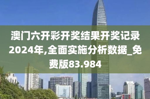 澳门六开彩开奖结果开奖记录2024年,全面实施分析数据_免费版83.984