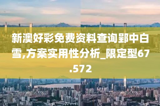 新澳好彩免费资料查询郢中白雪,方案实用性分析_限定型67.572