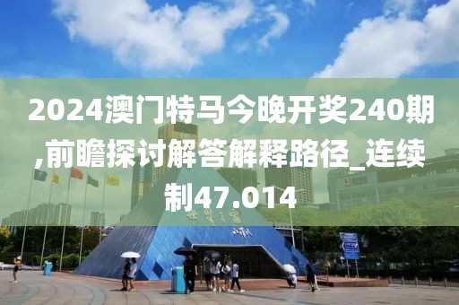 2024澳门特马今晚开奖240期,前瞻探讨解答解释路径_连续制47.014