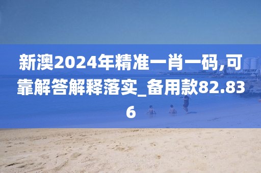 新澳2024年精准一肖一码,可靠解答解释落实_备用款82.836