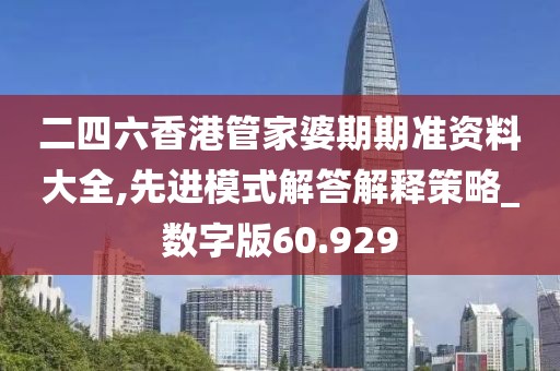 二四六香港管家婆期期准资料大全,先进模式解答解释策略_数字版60.929