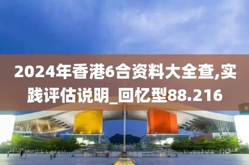 2024年香港6合资料大全查,实践评估说明_回忆型88.216