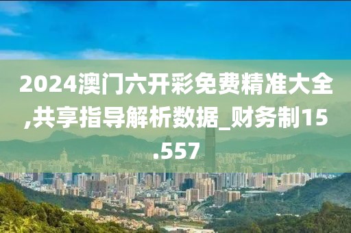 2024澳门六开彩免费精准大全,共享指导解析数据_财务制15.557
