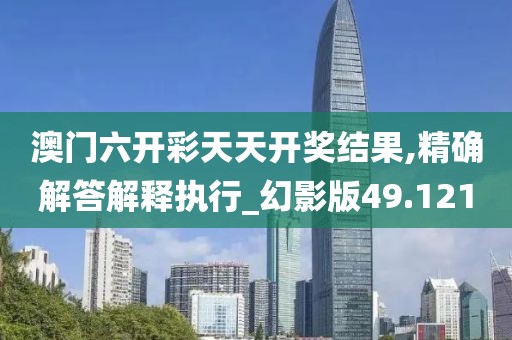 澳门六开彩天天开奖结果,精确解答解释执行_幻影版49.121