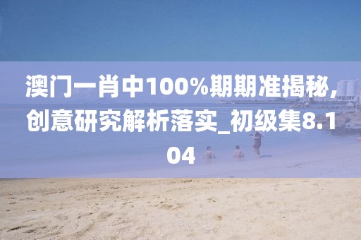 澳门一肖中100%期期准揭秘,创意研究解析落实_初级集8.104