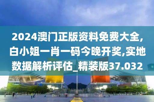 2024澳门正版资料免费大全,白小姐一肖一码今晚开奖,实地数据解析评估_精装版37.032