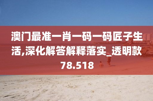 澳门最准一肖一码一码匠子生活,深化解答解释落实_透明款78.518