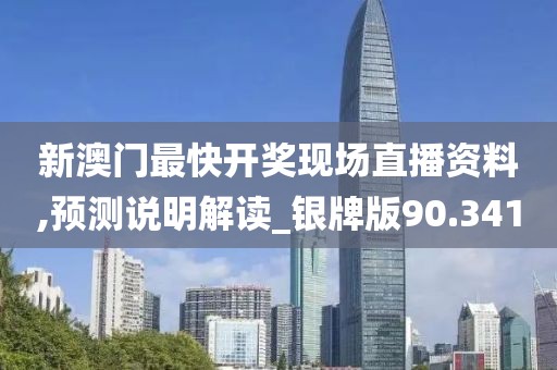 新澳门最快开奖现场直播资料,预测说明解读_银牌版90.341