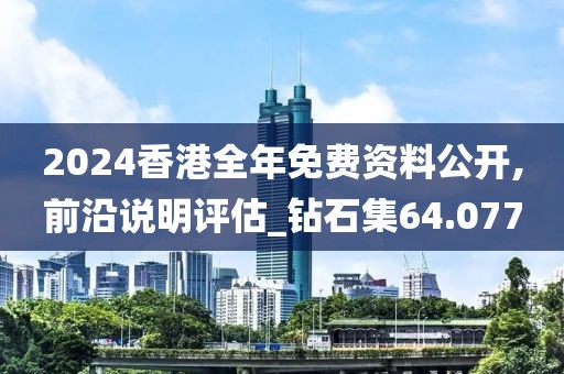 2024香港全年免费资料公开,前沿说明评估_钻石集64.077