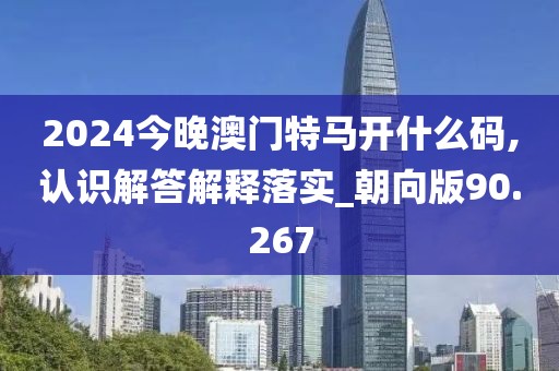 2024今晚澳门特马开什么码,认识解答解释落实_朝向版90.267