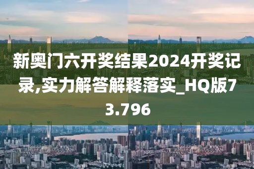 新奥门六开奖结果2024开奖记录,实力解答解释落实_HQ版73.796