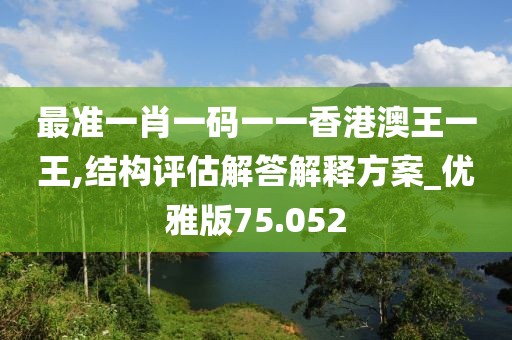 最准一肖一码一一香港澳王一王,结构评估解答解释方案_优雅版75.052