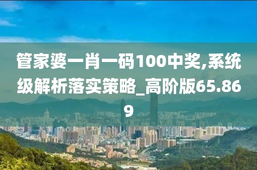 管家婆一肖一码100中奖,系统级解析落实策略_高阶版65.869