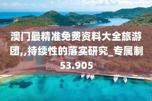 澳门最精准免费资料大全旅游团,,持续性的落实研究_专属制53.905