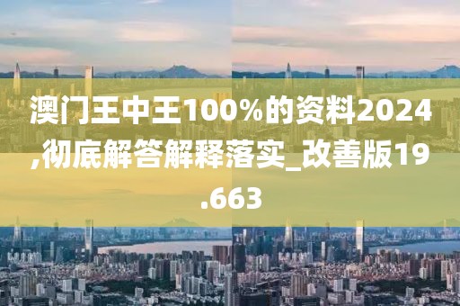 澳门王中王100%的资料2024,彻底解答解释落实_改善版19.663