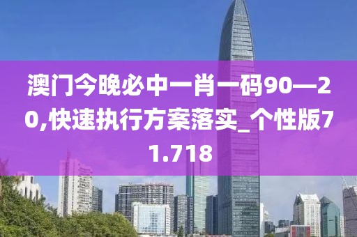 澳门今晚必中一肖一码90—20,快速执行方案落实_个性版71.718