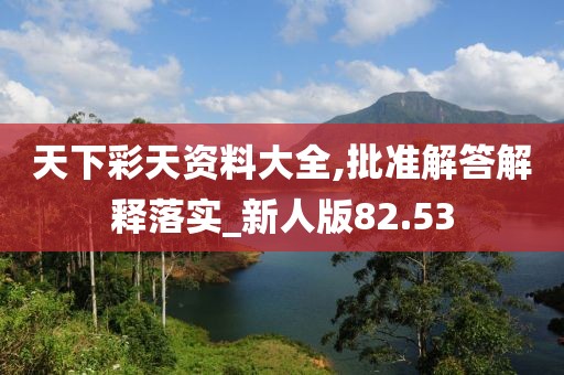 天下彩天资料大全,批准解答解释落实_新人版82.53