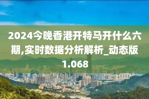 2024今晚香港开特马开什么六期,实时数据分析解析_动态版1.068