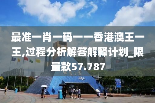 最准一肖一码一一香港澳王一王,过程分析解答解释计划_限量款57.787