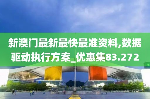 新澳门最新最快最准资料,数据驱动执行方案_优惠集83.272