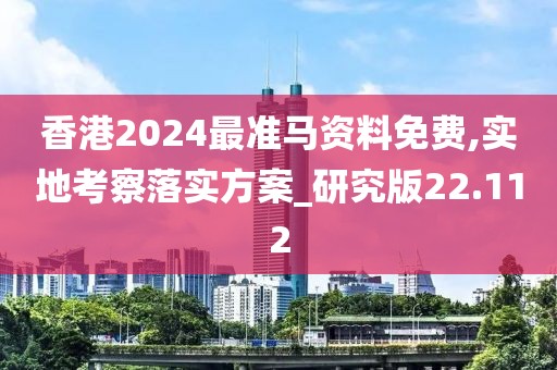 香港2024最准马资料免费,实地考察落实方案_研究版22.112