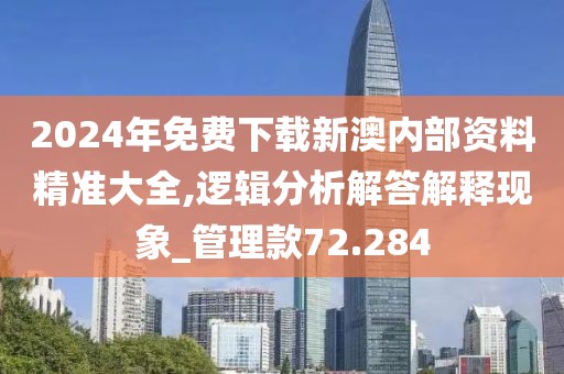 2024年免费下载新澳内部资料精准大全,逻辑分析解答解释现象_管理款72.284