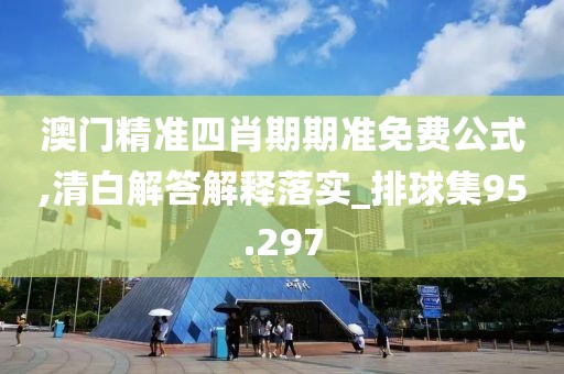 澳门精准四肖期期准免费公式,清白解答解释落实_排球集95.297